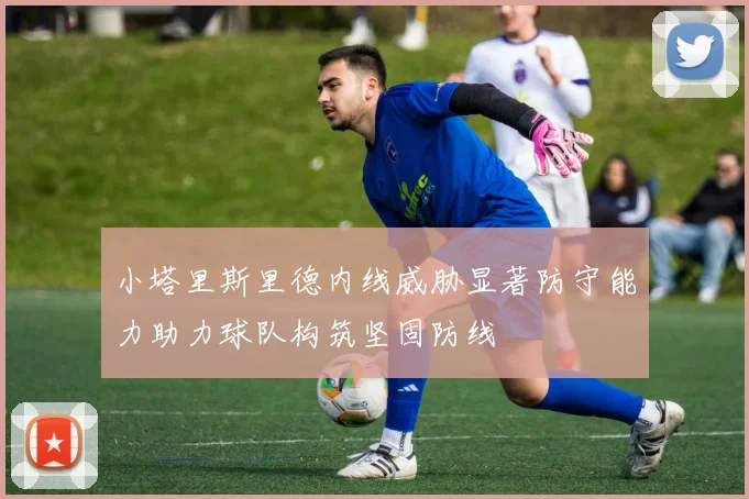 小塔里斯里德内线威胁显著防守能力助力球队构筑坚固防线