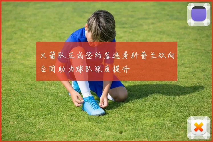 火箭队正式签约落选秀科普兰双向合同助力球队深度提升