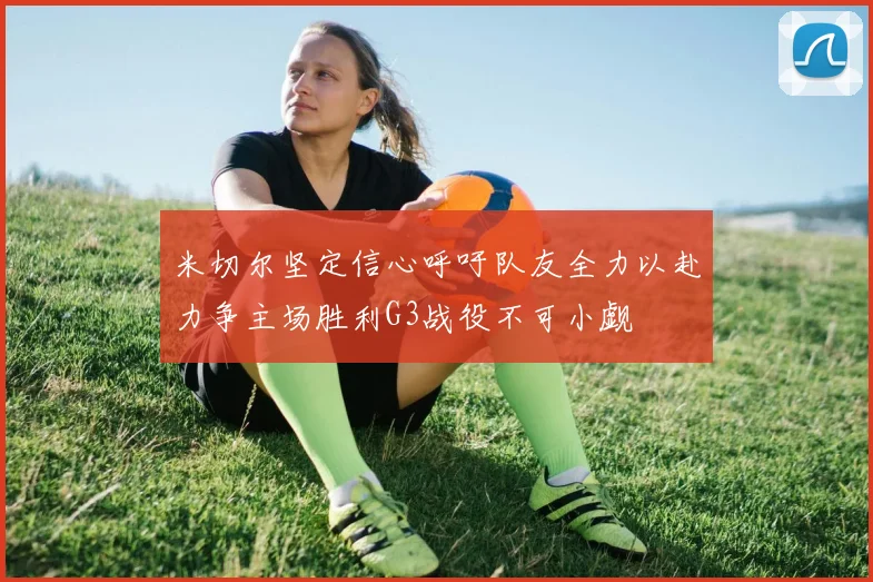 米切尔坚定信心呼吁队友全力以赴力争主场胜利G3战役不可小觑