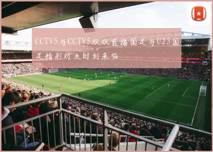 CCTV5与CCTV5双双直播国足与U23国足精彩对决时刻来临