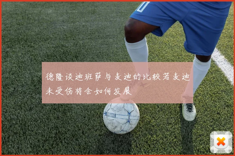 德隆谈迪班萨与麦迪的比较若麦迪未受伤将会如何发展