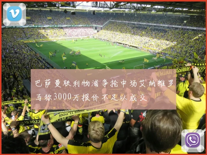 巴萨曼联利物浦争抢中场艾纳维罗马称3000万报价不足以成交