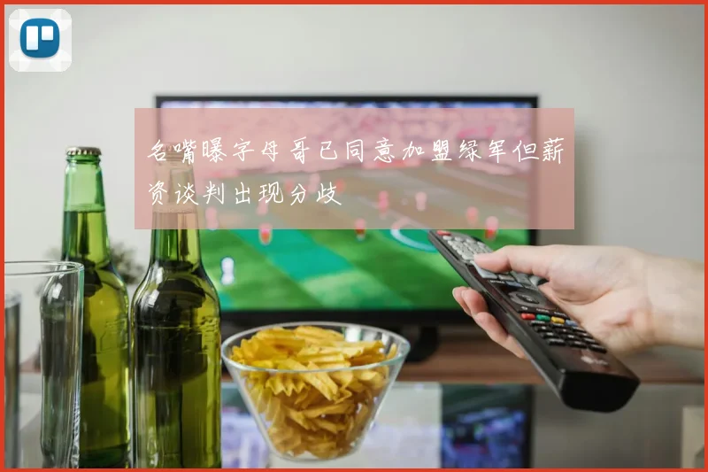 名嘴曝字母哥已同意加盟绿军但薪资谈判出现分歧