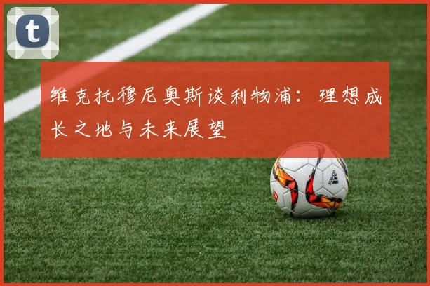 维克托穆尼奥斯谈利物浦：理想成长之地与未来展望