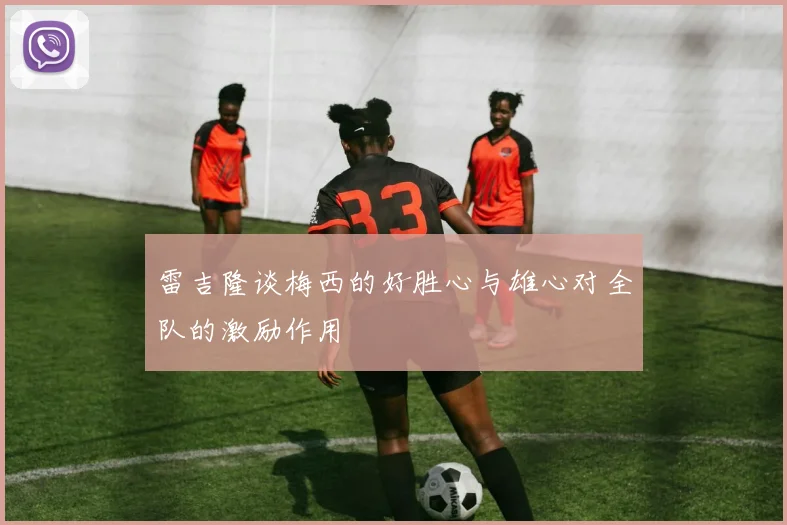 雷吉隆谈梅西的好胜心与雄心对全队的激励作用