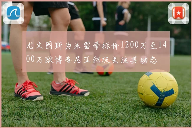 尤文图斯为米雷蒂标价1200万至1400万欧博洛尼亚积极关注其动态