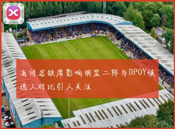 高诗岩缺席影响明显二阵与DPOY候选人对比引人关注