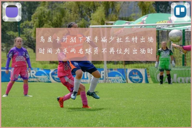 乌度卡计划下赛季减少杜兰特出场时间力求两名球员不再位列出场时间前五