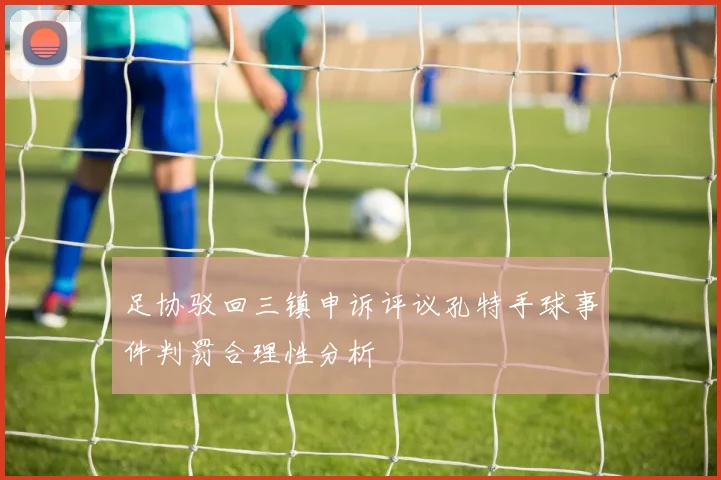 足协驳回三镇申诉评议孔特手球事件判罚合理性分析