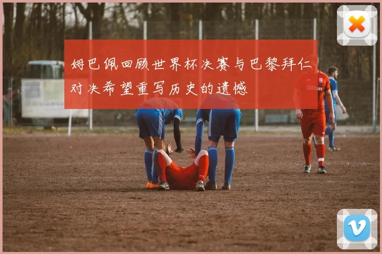 姆巴佩回顾世界杯决赛与巴黎拜仁对决希望重写历史的遗憾
