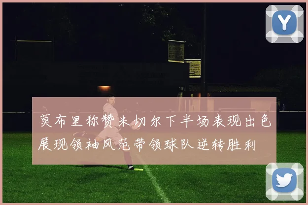 莫布里称赞米切尔下半场表现出色展现领袖风范带领球队逆转胜利