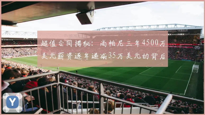 超值合同揭秘：尚帕尼三年4500万美元薪资逐年递减35万美元的背后故事
