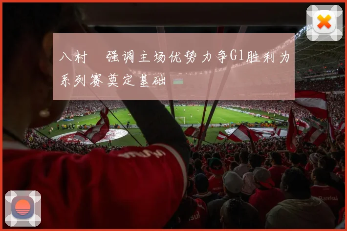 八村塁强调主场优势力争G1胜利为系列赛奠定基础