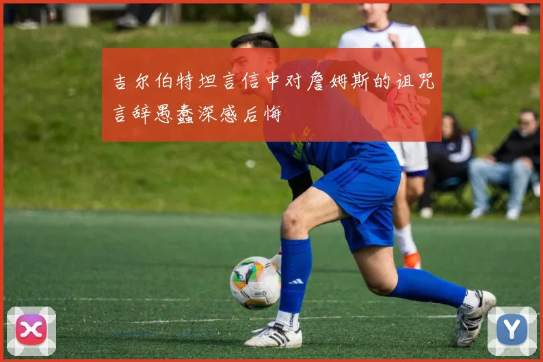 吉尔伯特坦言信中对詹姆斯的诅咒言辞愚蠢深感后悔
