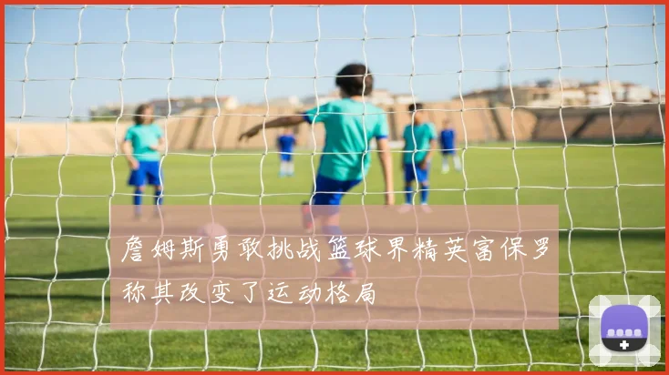 詹姆斯勇敢挑战篮球界精英富保罗称其改变了运动格局