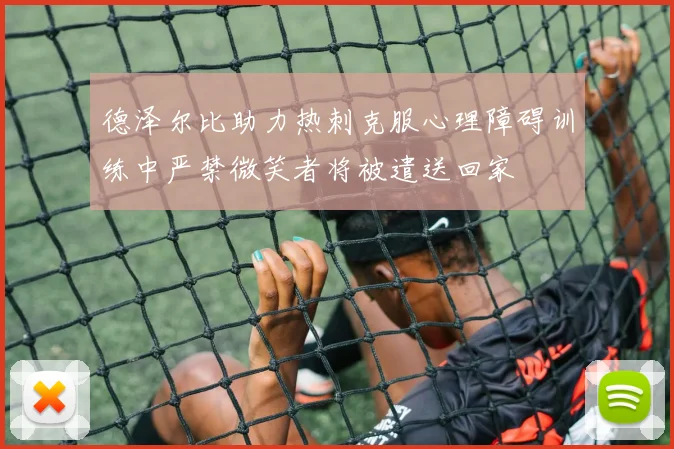 德泽尔比助力热刺克服心理障碍训练中严禁微笑者将被遣送回家