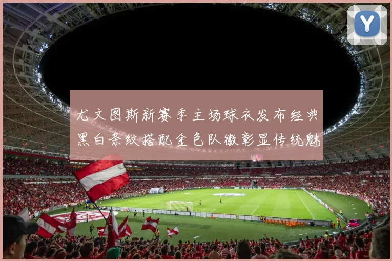 尤文图斯新赛季主场球衣发布经典黑白条纹搭配金色队徽彰显传统魅力