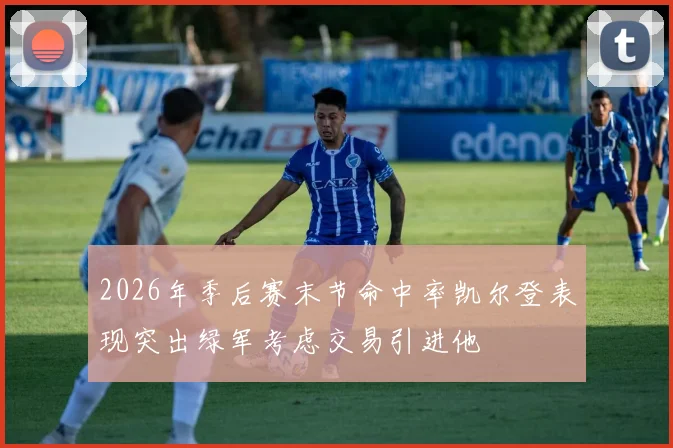 2026年季后赛末节命中率凯尔登表现突出绿军考虑交易引进他