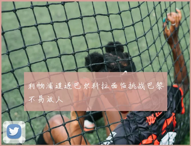 利物浦追逐巴尔科拉面临挑战巴黎不易放人