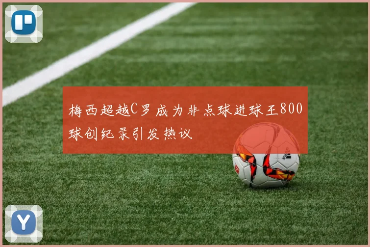 梅西超越C罗成为非点球进球王800球创纪录引发热议