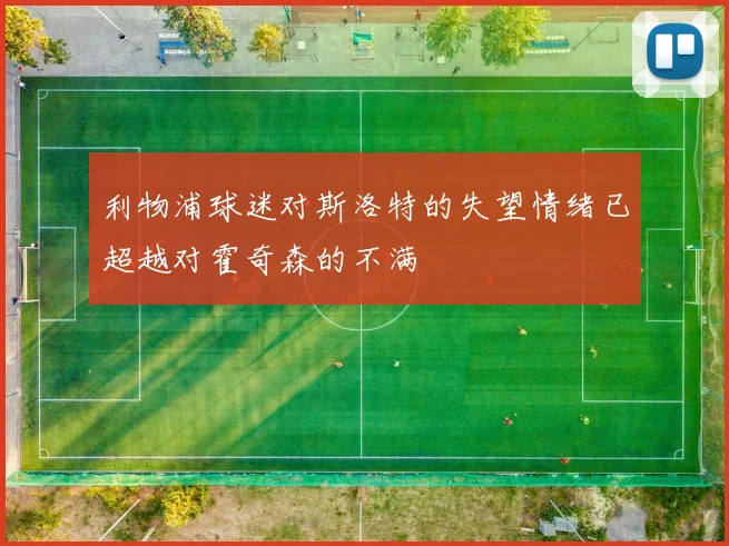 利物浦球迷对斯洛特的失望情绪已超越对霍奇森的不满