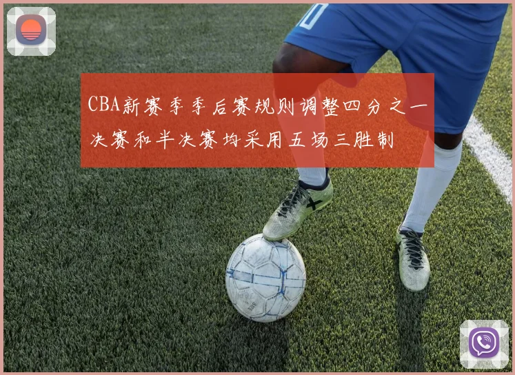 CBA新赛季季后赛规则调整四分之一决赛和半决赛均采用五场三胜制
