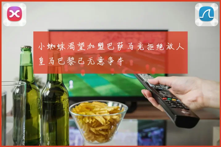 小蜘蛛渴望加盟巴萨马竞拒绝放人皇马巴黎已无意争夺