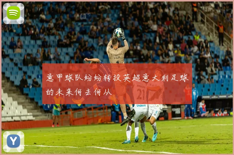 意甲球队纷纷转投英超意大利足球的未来何去何从