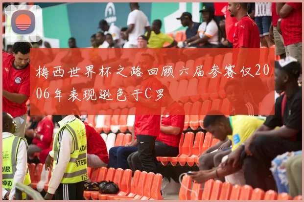 梅西世界杯之路回顾六届参赛仅2006年表现逊色于C罗