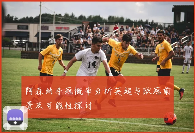 阿森纳夺冠概率分析英超与欧冠前景及可能性探讨