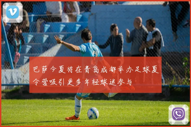 巴萨今夏将在青岛成都举办足球夏令营吸引更多年轻球迷参与