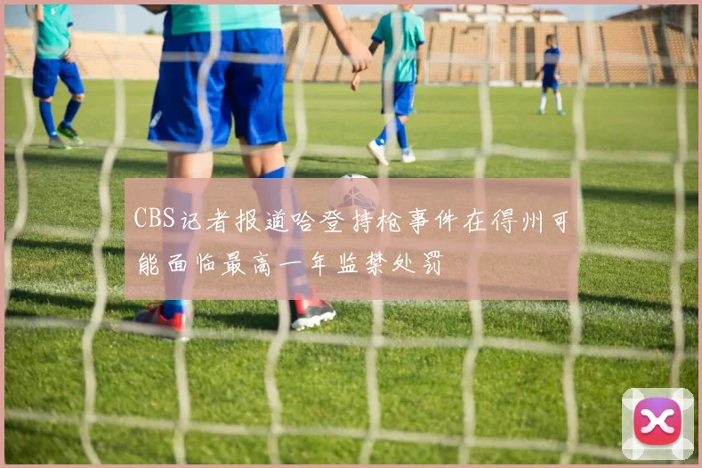 CBS记者报道哈登持枪事件在得州可能面临最高一年监禁处罚