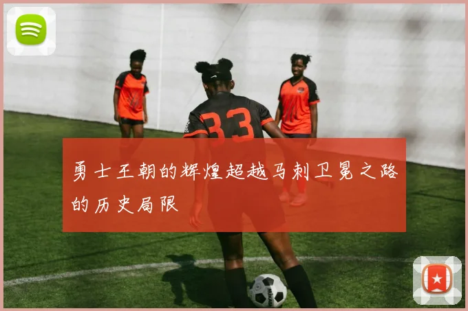 勇士王朝的辉煌超越马刺卫冕之路的历史局限