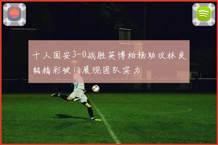 十人国安3-0战胜英博柏杨助攻林良铭精彩破门展现团队实力