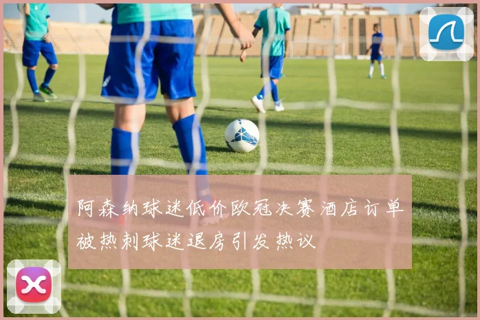 阿森纳球迷低价欧冠决赛酒店订单被热刺球迷退房引发热议